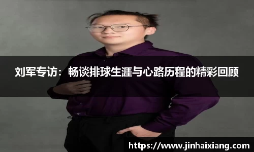 刘军专访：畅谈排球生涯与心路历程的精彩回顾