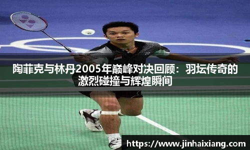 陶菲克与林丹2005年巅峰对决回顾：羽坛传奇的激烈碰撞与辉煌瞬间