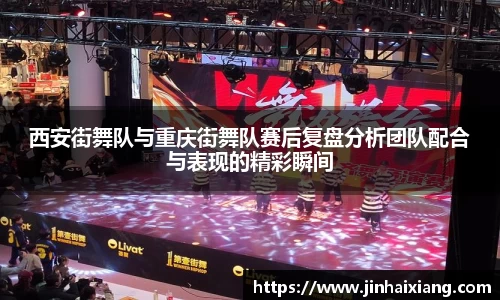 西安街舞队与重庆街舞队赛后复盘分析团队配合与表现的精彩瞬间